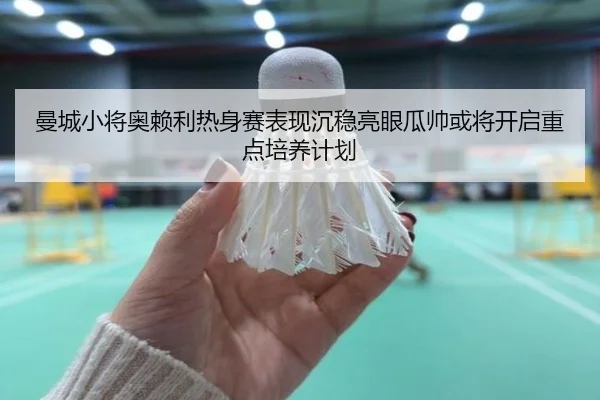 曼城小将奥赖利热身赛表现沉稳亮眼瓜帅或将开启重点培养计划