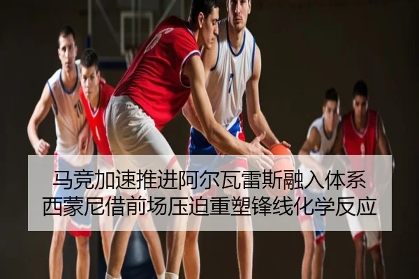 马竞加速推进阿尔瓦雷斯融入体系 西蒙尼借前场压迫重塑锋线化学反应