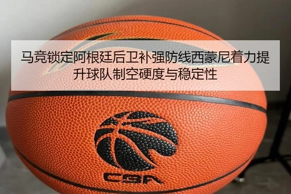 马竞锁定阿根廷后卫补强防线西蒙尼着力提升球队制空硬度与稳定性