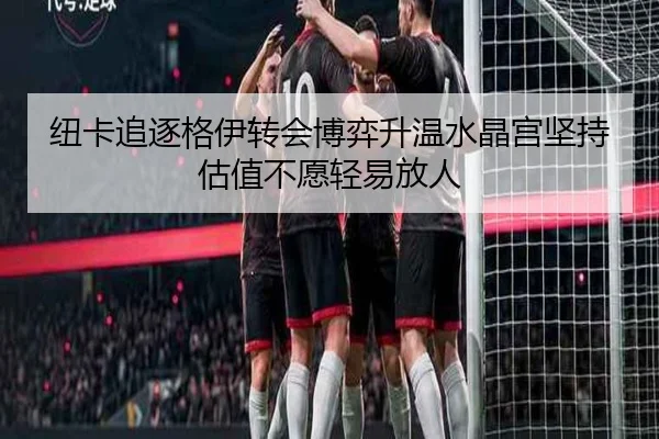 纽卡追逐格伊转会博弈升温水晶宫坚持估值不愿轻易放人